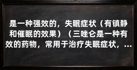 是一种强效的，失眠症状（有镇静和催眠的效果）（三唑仑是一种有效的药物，常用于治疗失眠症状，它的作用是什么