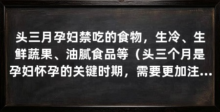 头三月孕妇禁吃的食物，生冷、生鲜蔬果、油腻食品等（头三个月是孕妇怀孕的关键时期，需要更加注意孕期饮食控制
