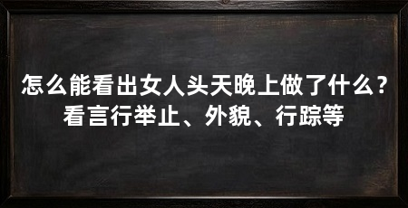 怎么能看出女人头天晚上做了什么？看言行举止、外貌、行踪等