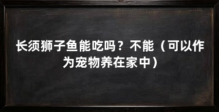 长须狮子鱼能吃吗?不能(可以作为宠物养在家中)