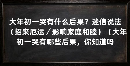 大年初一哭有什么后果？迷信说法（招来厄运／影响家庭和睦）（大年初一哭有哪些后果，你知道吗