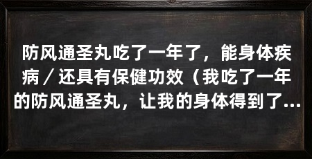 防风通圣丸吃了一年了,能身体疾病/还具有保健功效(我吃了一年的防风通圣丸,让我的身体得到了很大的恢复和改善