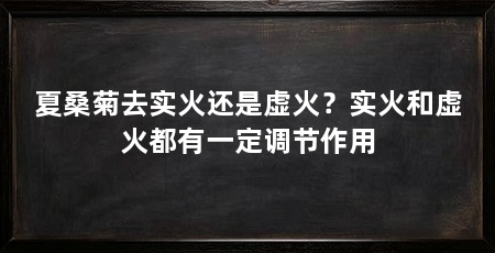 夏桑菊去实火还是虚火?实火和虚火都有一定调节作用