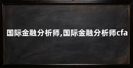 国际金融分析师,国际金融分析师cfa