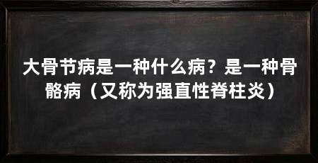 大骨节病是一种什么病?是一种骨骼病(又称为强直性脊柱炎)