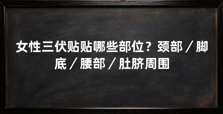 女性三伏贴贴哪些部位？颈部／脚底／腰部／肚脐周围