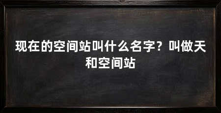 现在的空间站叫什么名字？叫做天和空间站