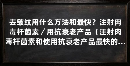 去皱纹用什么方法和最快？注射肉毒杆菌素／用抗衰老产品（注射肉毒杆菌素和使用抗衰老产品最快的方法是通过注射肉毒杆菌素