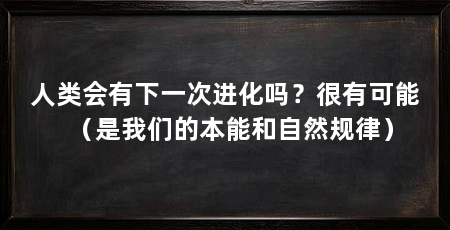 人类会有下一次进化吗？很有可能（是我们的本能和自然规律）