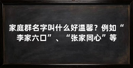 家庭群名字叫什么好温馨？例如“李家六口”、“张家同心”等