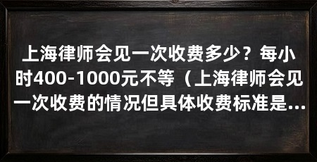 上海律师会见一次收费多少?每小时400-1000元不等(上海律师会见一次收费的情况但具体收费标准是什么