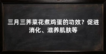 三月三荠菜花煮鸡蛋的功效?促进消化、滋养肌肤等