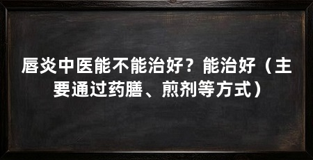 唇炎中医能不能治好?能治好(主要通过药膳、煎剂等方式)