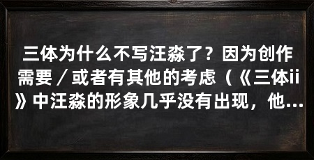 三体为什么不写汪淼了？因为创作需要／或者有其他的考虑（《三体ii》中汪淼的形象几乎没有出现，他的形象几乎没有出现