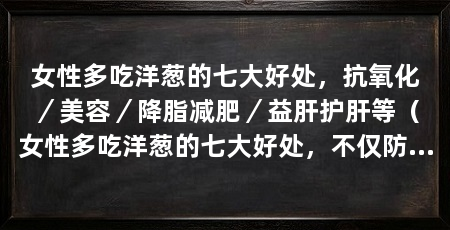 女性多吃洋葱的七大好处，抗氧化／美容／降脂减肥／益肝护肝等（女性多吃洋葱的七大好处，不仅防癌抗癌，还可以提高免疫力