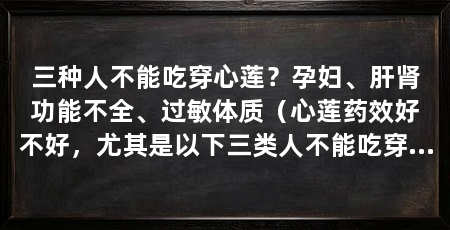 三种人不能吃穿心莲？孕妇、肝肾功能不全、过敏体质（心莲药效好不好，尤其是以下三类人不能吃穿心莲