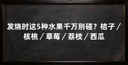 发烧时这5种水果千万别碰?桔子/核桃/草莓/荔枝/西瓜