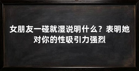 女朋友一碰就湿说明什么？表明她对你的性吸引力强烈