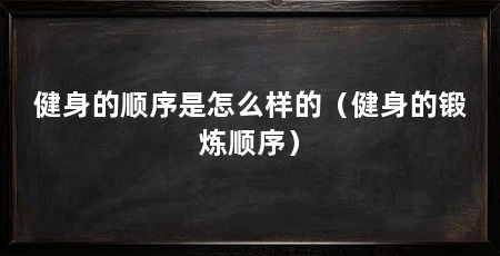 健身的顺序是怎么样的(健身的锻炼顺序)