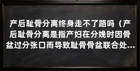 产后耻骨分离终身走不了路吗（产后耻骨分离是指产妇在分娩时因骨盆过分张口而导致耻骨骨盆联合处分离