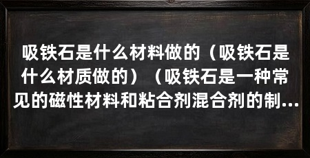 吸铁石是什么材料做的（吸铁石是什么材质做的）（吸铁石是一种常见的磁性材料和粘合剂混合剂的制作过程