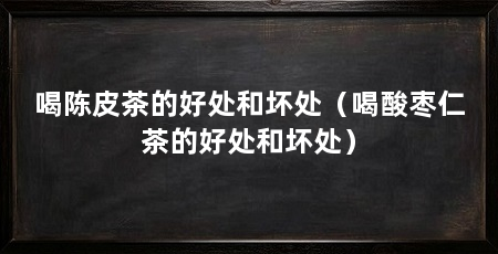 喝陈皮茶的好处和坏处（喝酸枣仁茶的好处和坏处）