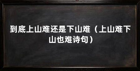 到底上山难还是下山难（上山难下山也难诗句）