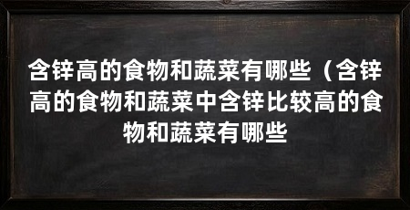 含锌高的食物和蔬菜有哪些(含锌高的食物和蔬菜中含锌比较高的食物和蔬菜有哪些