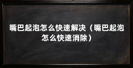 嘴巴起泡怎么快速解决（嘴巴起泡怎么快速消除）
