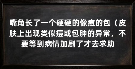 嘴角长了一个硬硬的像痘的包（皮肤上出现类似痘或包肿的异常，不要等到病情加剧了才去求助