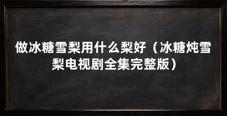做冰糖雪梨用什么梨好（冰糖炖雪梨电视剧全集完整版）