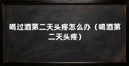 喝过酒第二天头疼怎么办(喝酒第二天头疼)