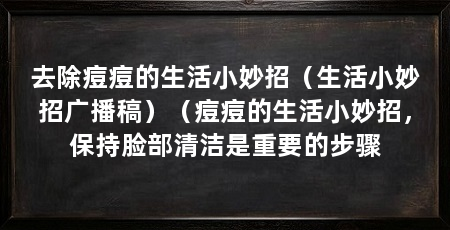 去除痘痘的生活小妙招（生活小妙招广播稿）（痘痘的生活小妙招，保持脸部清洁是重要的步骤