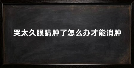 哭太久眼睛肿了怎么办才能消肿