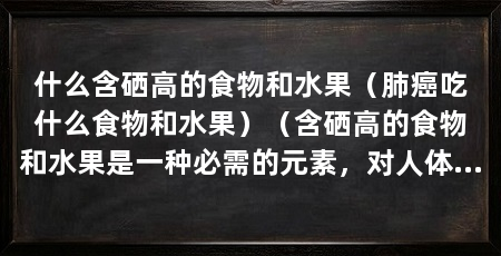 什么含硒高的食物和水果(肺癌吃什么食物和水果)(含硒高的食物和水果是一种必需的元素,对人体健康起着重要的作用