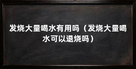 发烧大量喝水有用吗（发烧大量喝水可以退烧吗）