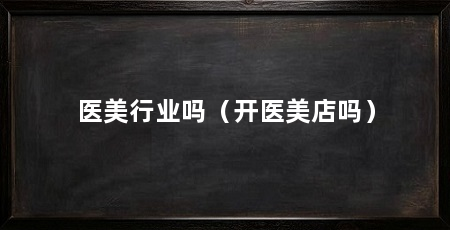 医美行业吗(开医美店吗)