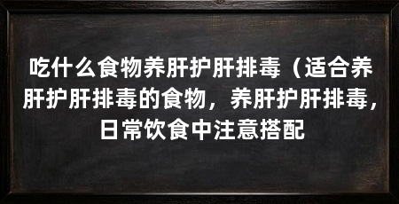 吃什么食物养肝护肝排毒（适合养肝护肝排毒的食物，养肝护肝排毒，日常饮食中注意搭配