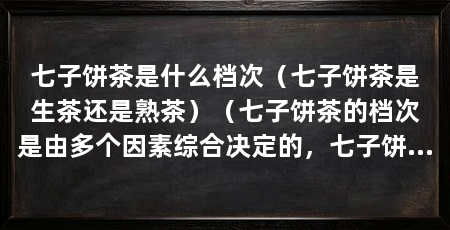 七子饼茶是什么档次(七子饼茶是生茶还是熟茶)(七子饼茶的档次是由多个因素综合决定的,七子饼茶是一个不错的选择