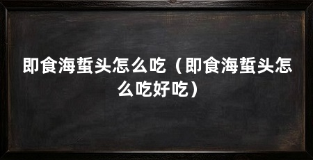 即食海蜇头怎么吃(即食海蜇头怎么吃好吃)
