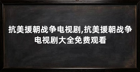 抗美援朝战争电视剧,抗美援朝战争电视剧大全免费观看