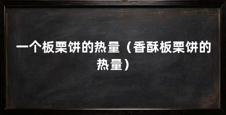 一个板栗饼的热量（香酥板栗饼的热量）