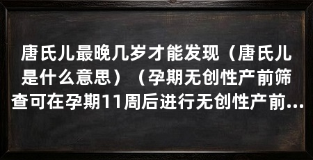 唐氏儿最晚几岁才能发现(唐氏儿是什么意思)(孕期无创性产前筛查可在孕期11周后进行无创性产前筛查