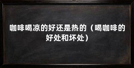 咖啡喝凉的好还是热的（喝咖啡的好处和坏处）