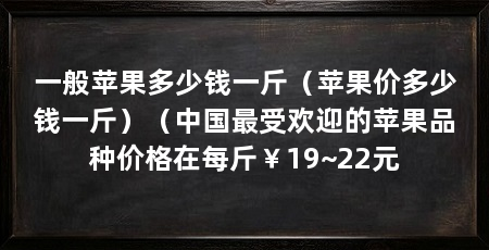 一般苹果多少钱一斤（苹果价多少钱一斤）（中国最受欢迎的苹果品种价格在每斤￥19~22元