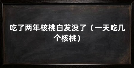 吃了两年核桃白发没了（一天吃几个核桃）