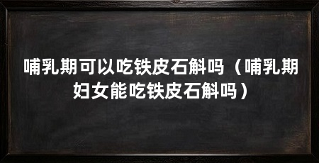 哺乳期可以吃铁皮石斛吗（哺乳期妇女能吃铁皮石斛吗）