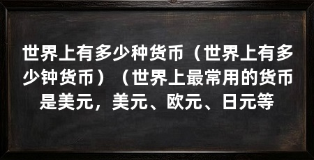 世界上有多少种货币(世界上有多少钟货币)(世界上最常用的货币是美元,美元、欧元、日元等