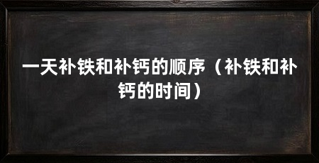 一天补铁和补钙的顺序(补铁和补钙的时间)