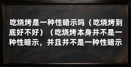 吃烧烤是一种性暗示吗(吃烧烤到底好不好)(吃烧烤本身并不是一种性暗示,并且并不是一种性暗示